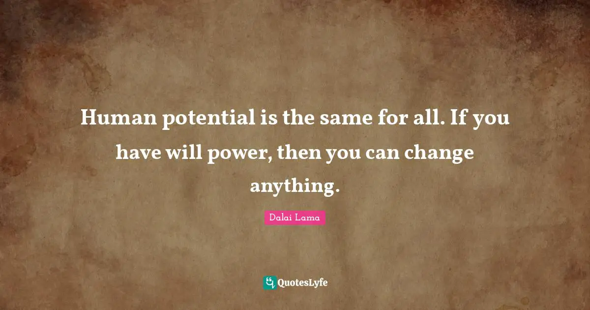 Human potential is the same for all. If you have will power, then you can change anything.