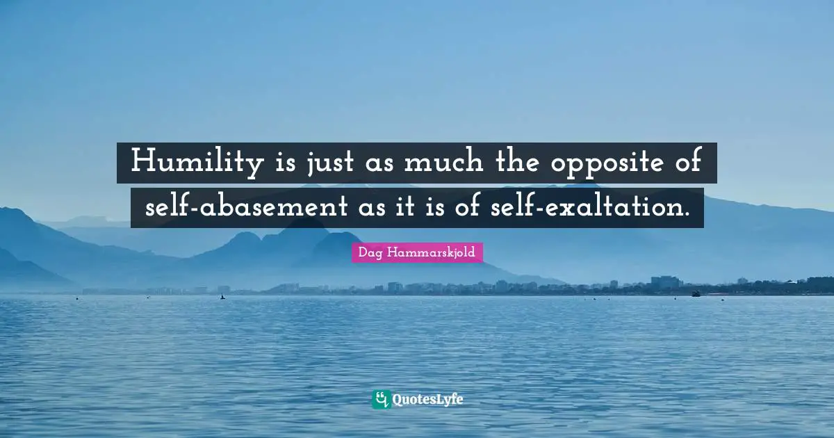 Exaltation Quotes: "Humility is just as much the opposite of self-abasement as it is of self-exaltation."