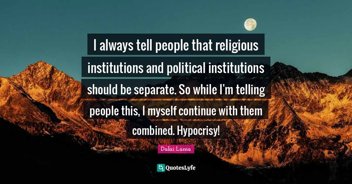 I always tell people that religious institutions and political institutions should be separate. So while I'm telling people this, I myself continue with them combined. Hypocrisy!