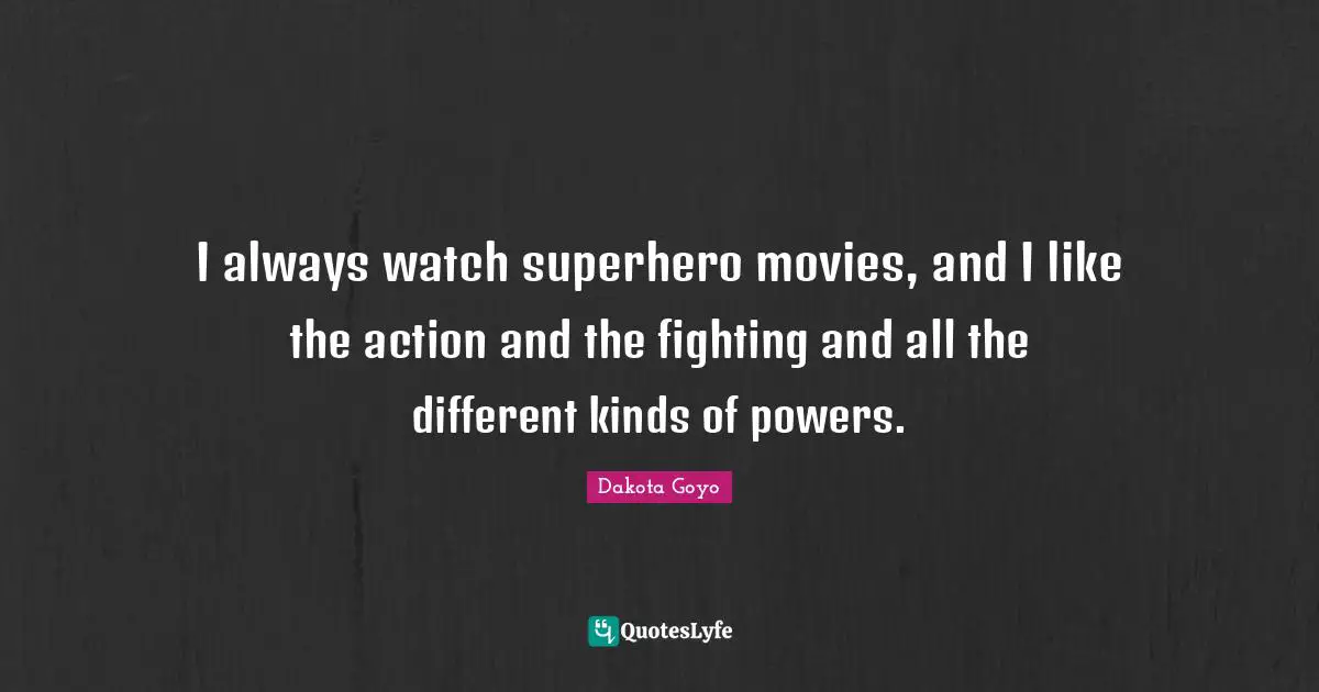I always watch superhero movies, and I like the action and the fighting and all the different kinds of powers.