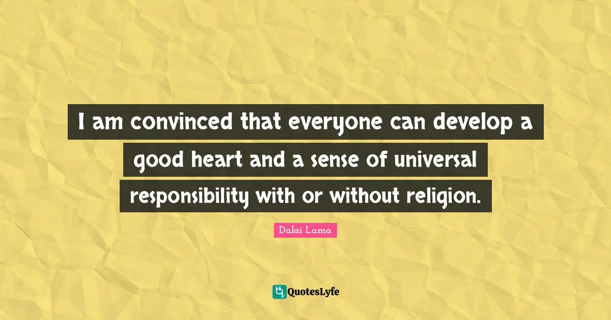 I am convinced that everyone can develop a good heart and a sense of universal responsibility with or without religion.