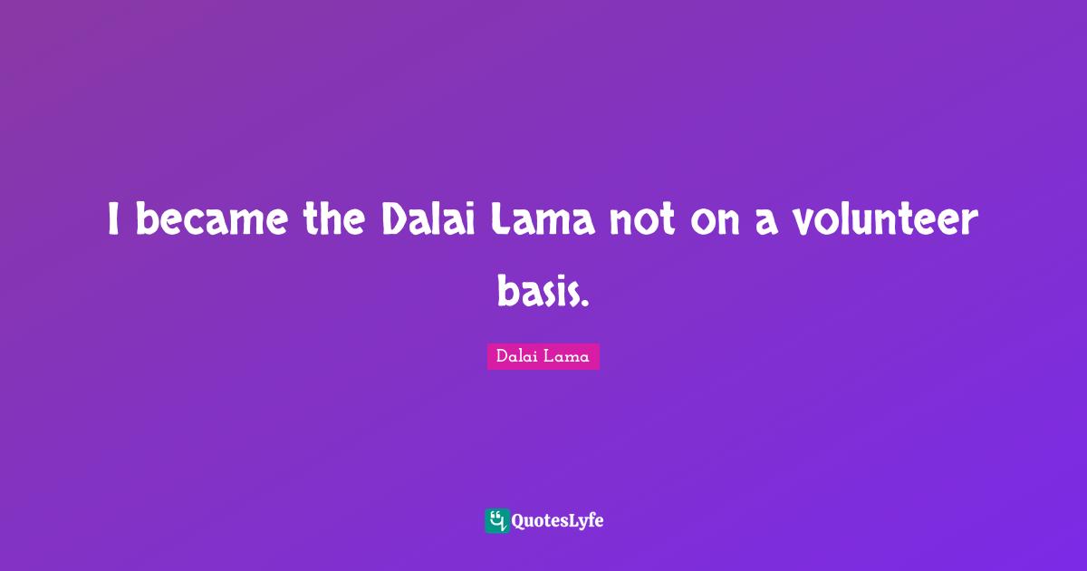Dalai Quotes: "I became the Dalai Lama not on a volunteer basis."