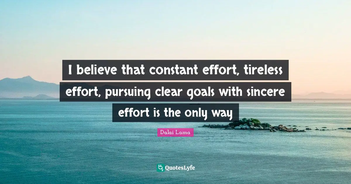 I believe that constant effort, tireless effort, pursuing clear goals with sincere effort is the only way