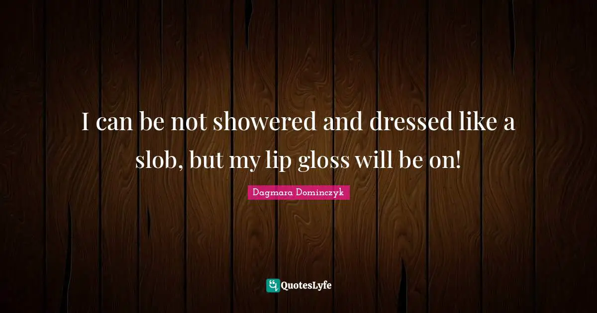 I can be not showered and dressed like a slob, but my lip gloss will be on!