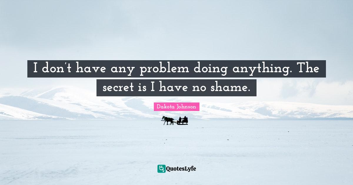 C. R. Johnson Quotes: "I don’t have any problem doing anything. The secret is I have no shame."