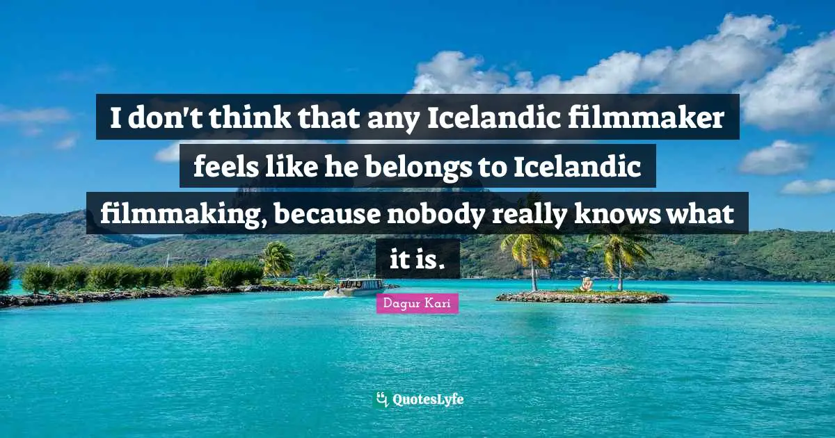 I don't think that any Icelandic filmmaker feels like he belongs to Icelandic filmmaking, because nobody really knows what it is.