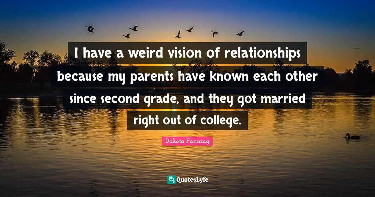 Dakota Fanning Quotes: "I have a weird vision of relationships because my parents have known each other since second grade, and they got married right out of college."
