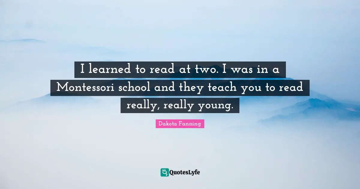 Dakota Fanning Quotes: "I learned to read at two. I was in a Montessori school and they teach you to read really, really young."