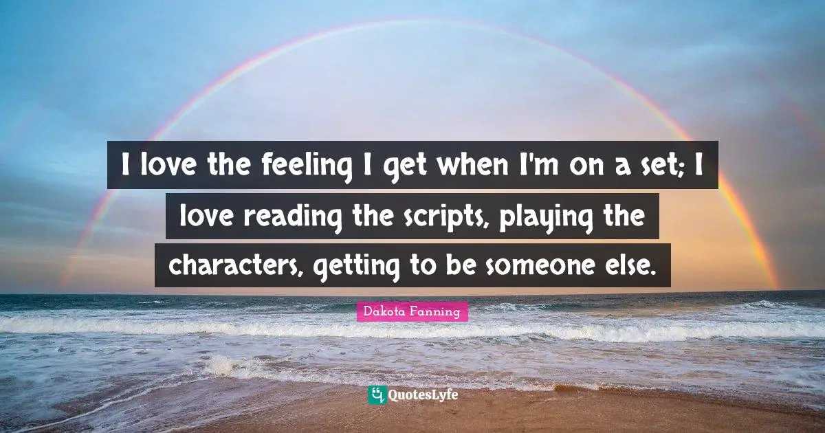 Dakota Fanning Quotes: "I love the feeling I get when I'm on a set; I love reading the scripts, playing the characters, getting to be someone else."