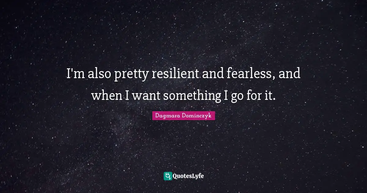 I'm also pretty resilient and fearless, and when I want something I go for it.