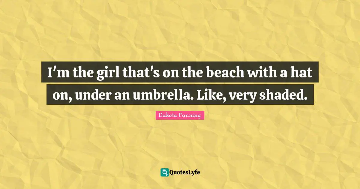 Dakota Fanning Quotes: "I'm the girl that's on the beach with a hat on, under an umbrella. Like, very shaded."