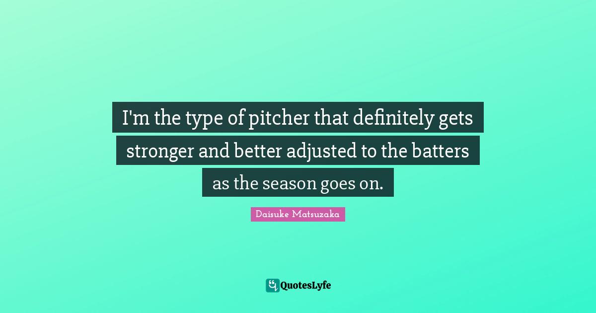 I'm the type of pitcher that definitely gets stronger and better adjusted to the batters as the season goes on.