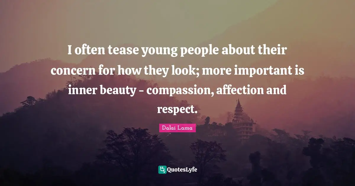 I often tease young people about their concern for how they look; more important is inner beauty - compassion, affection and respect.