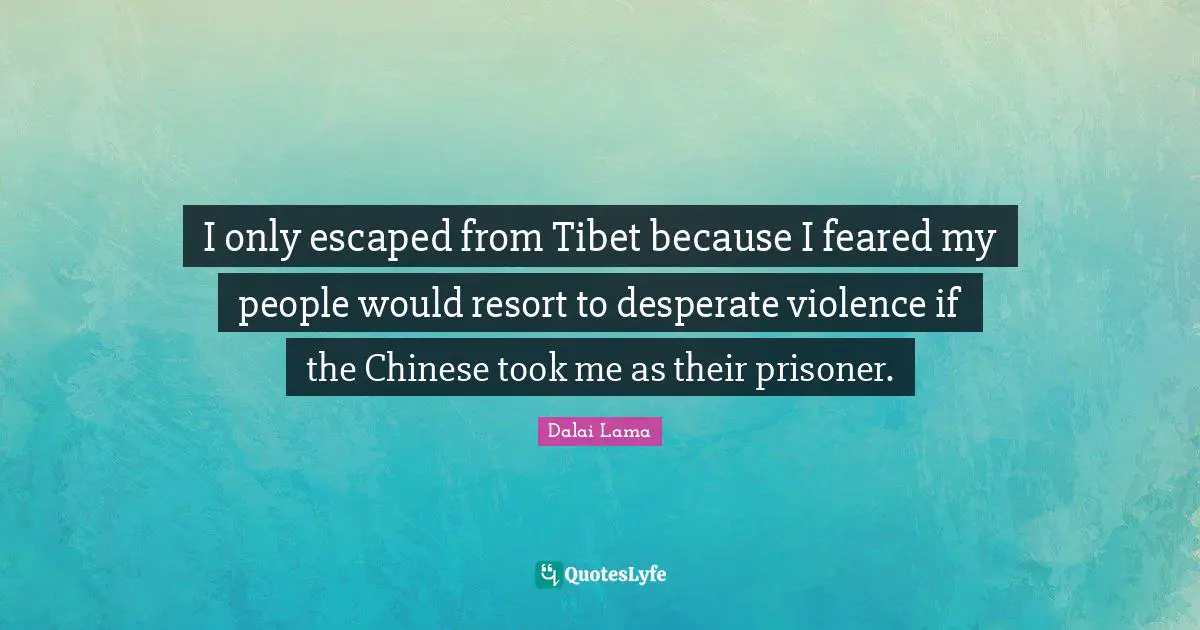 Tibet Quotes: "I only escaped from Tibet because I feared my people would resort to desperate violence if the Chinese took me as their prisoner."
