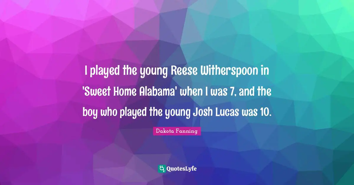 Dakota Fanning Quotes: "I played the young Reese Witherspoon in 'Sweet Home Alabama' when I was 7, and the boy who played the young Josh Lucas was 10."