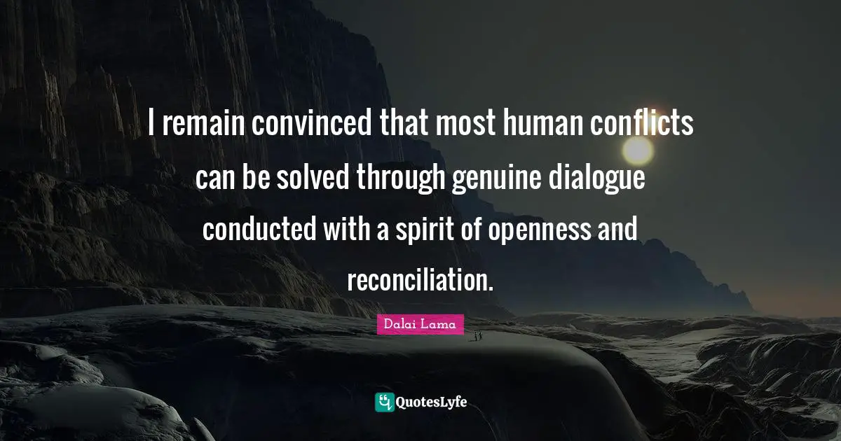 Dalai Lama Quotes: "I remain convinced that most human conflicts can be solved through genuine dialogue conducted with a spirit of openness and reconciliation."