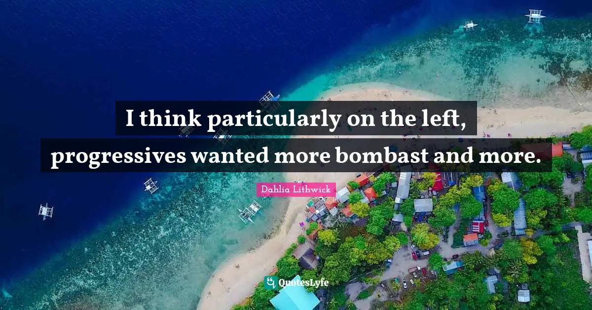 I think particularly on the left, progressives wanted more bombast and more.