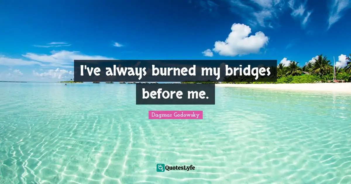 I've always burned my bridges before me.