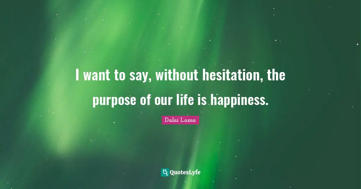 Hesitation Quotes: "I want to say, without hesitation, the purpose of our life is happiness."