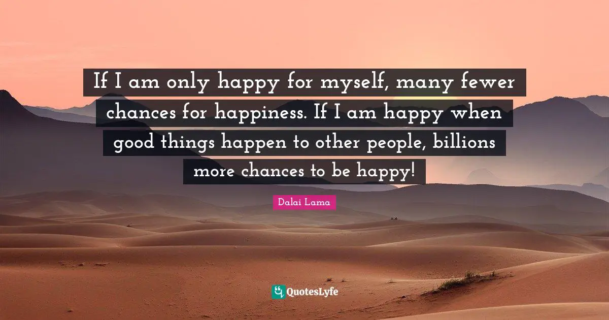 Fewer Quotes: "If I am only happy for myself, many fewer chances for happiness. If I am happy when good things happen to other people, billions more chances to be happy!"
