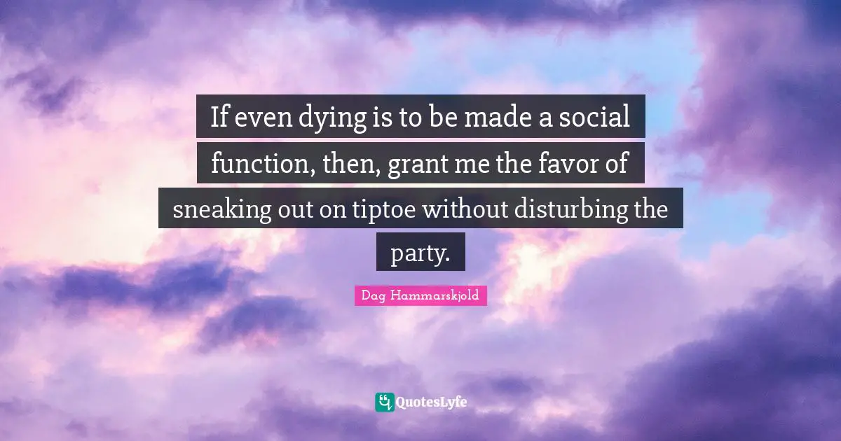 Dying Quotes: "If even dying is to be made a social function, then, grant me the favor of sneaking out on tiptoe without disturbing the party."
