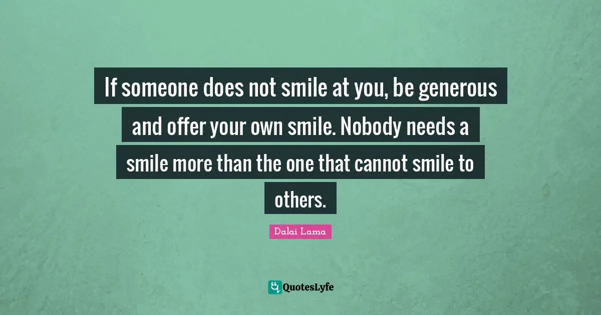 Relationship Quotes: "If someone does not smile at you, be generous and offer your own smile. Nobody needs a smile more than the one that cannot smile to others."