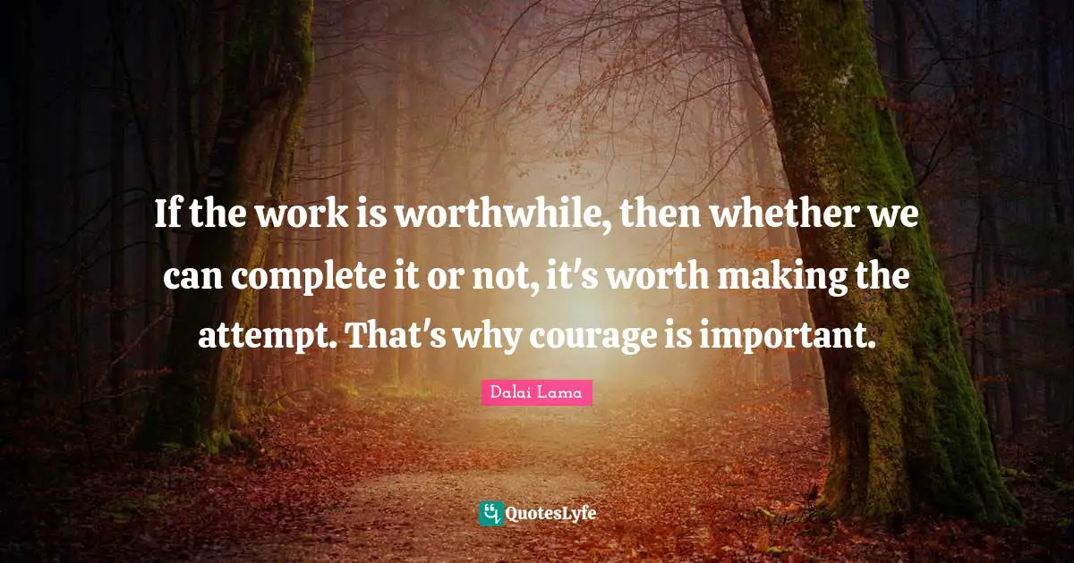 If the work is worthwhile, then whether we can complete it or not, it's worth making the attempt. That's why courage is important.
