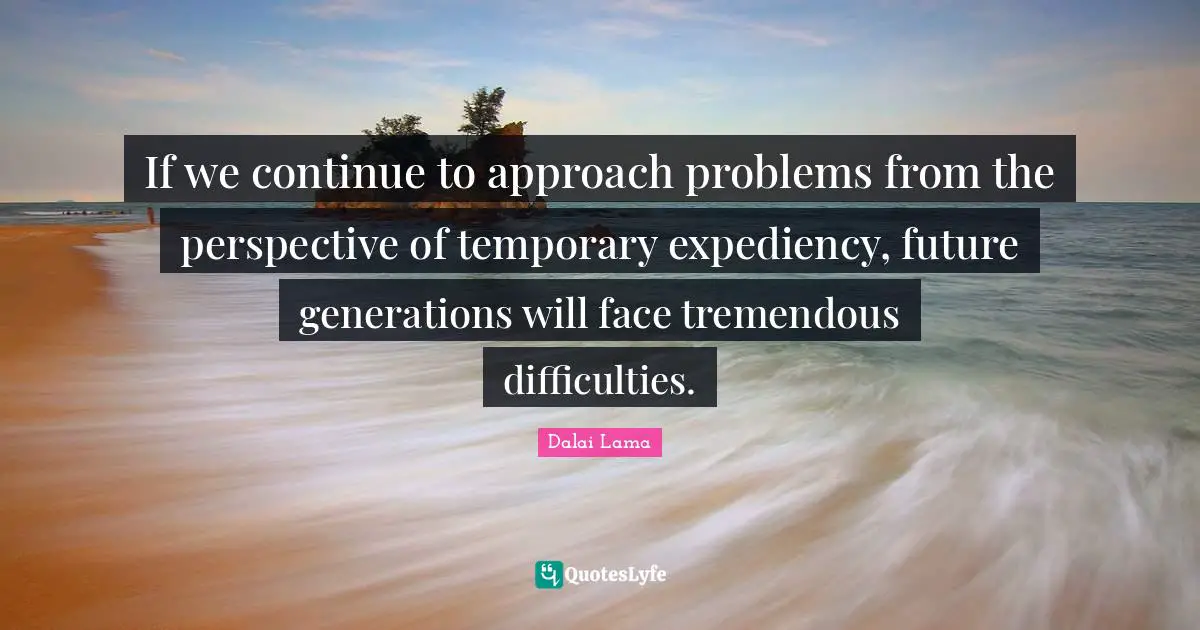 Expediency Quotes: "If we continue to approach problems from the perspective of temporary expediency, future generations will face tremendous difficulties."