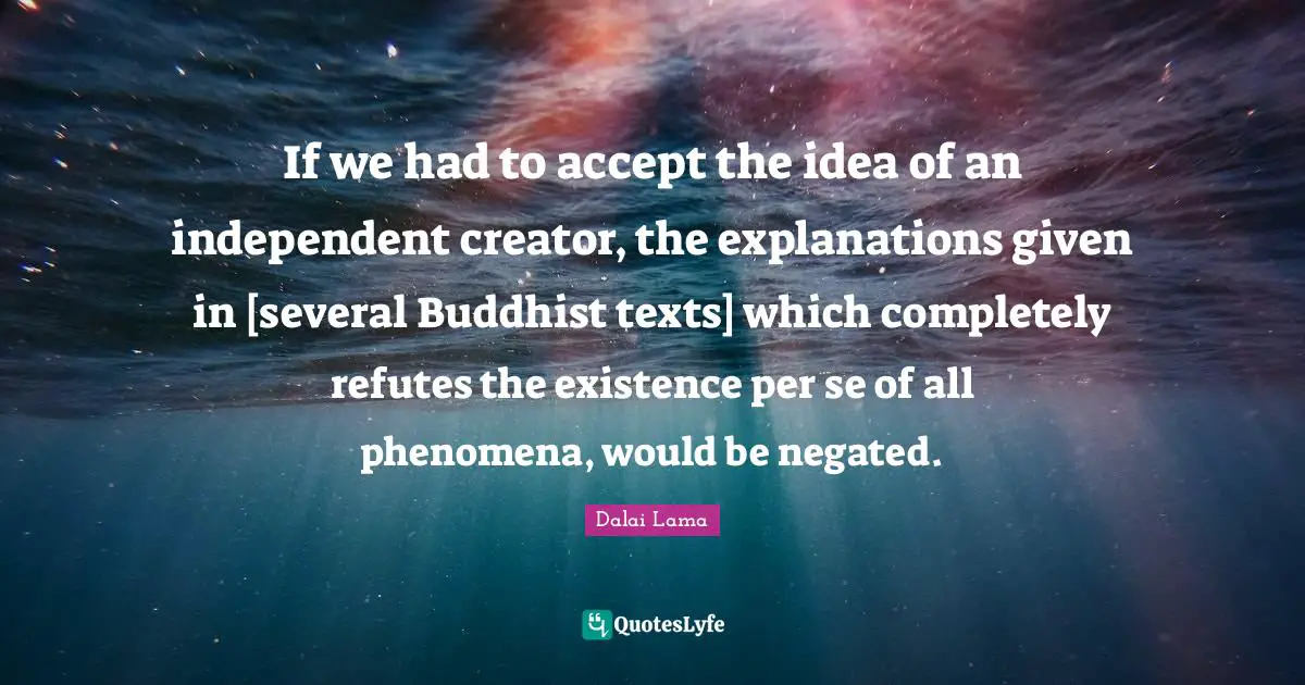 If we had to accept the idea of an independent creator, the explanations given in [several Buddhist texts] which completely refutes the existence per se of all phenomena, would be negated.