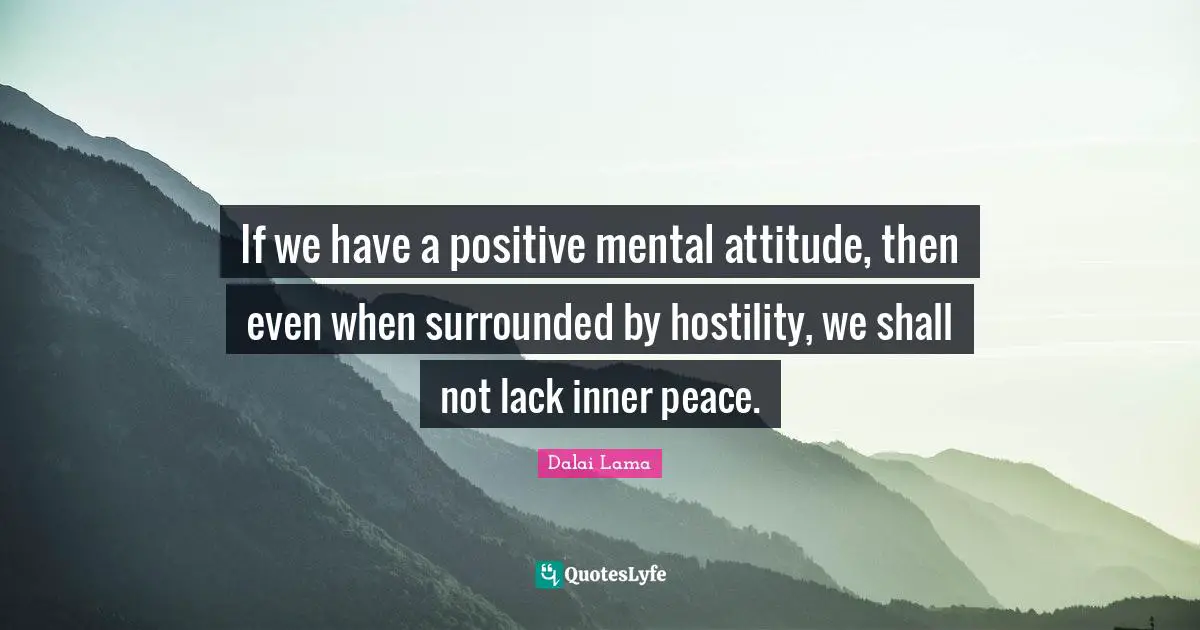 If we have a positive mental attitude, then even when surrounded by hostility, we shall not lack inner peace.