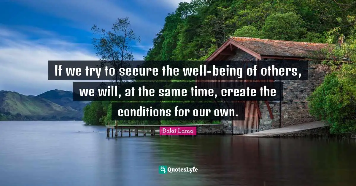 If we try to secure the well-being of others, we will, at the same time, create the conditions for our own.