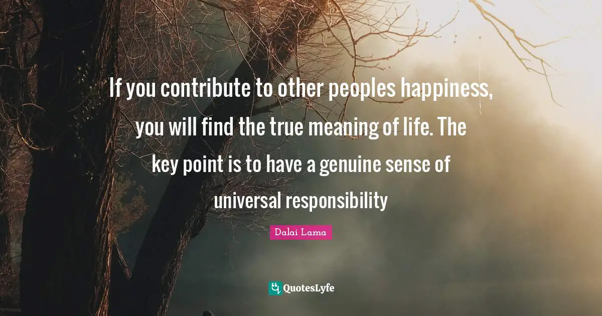 True Meaning Quotes: "If you contribute to other peoples happiness, you will find the true meaning of life. The key point is to have a genuine sense of universal responsibility"