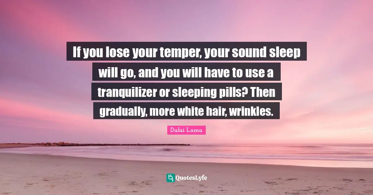 If you lose your temper, your sound sleep will go, and you will have to use a tranquilizer or sleeping pills? Then gradually, more white hair, wrinkles.