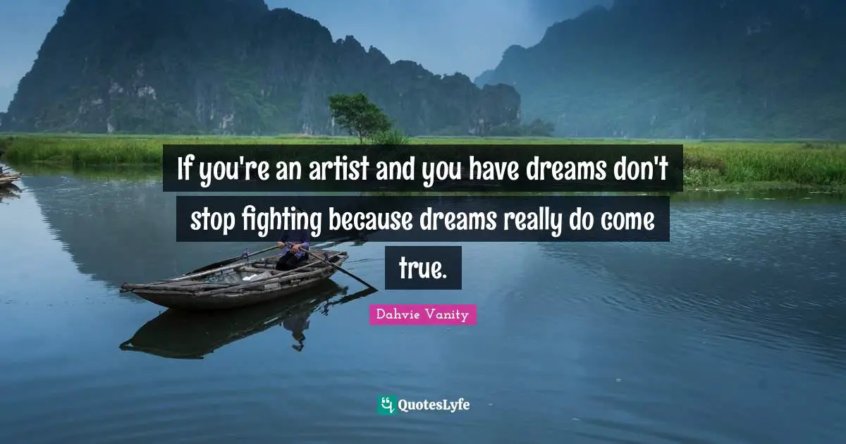 If you're an artist and you have dreams don't stop fighting because dreams really do come true.