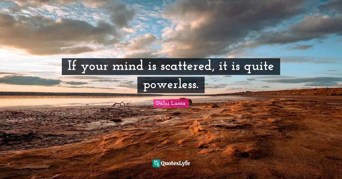If your mind is scattered, it is quite powerless.