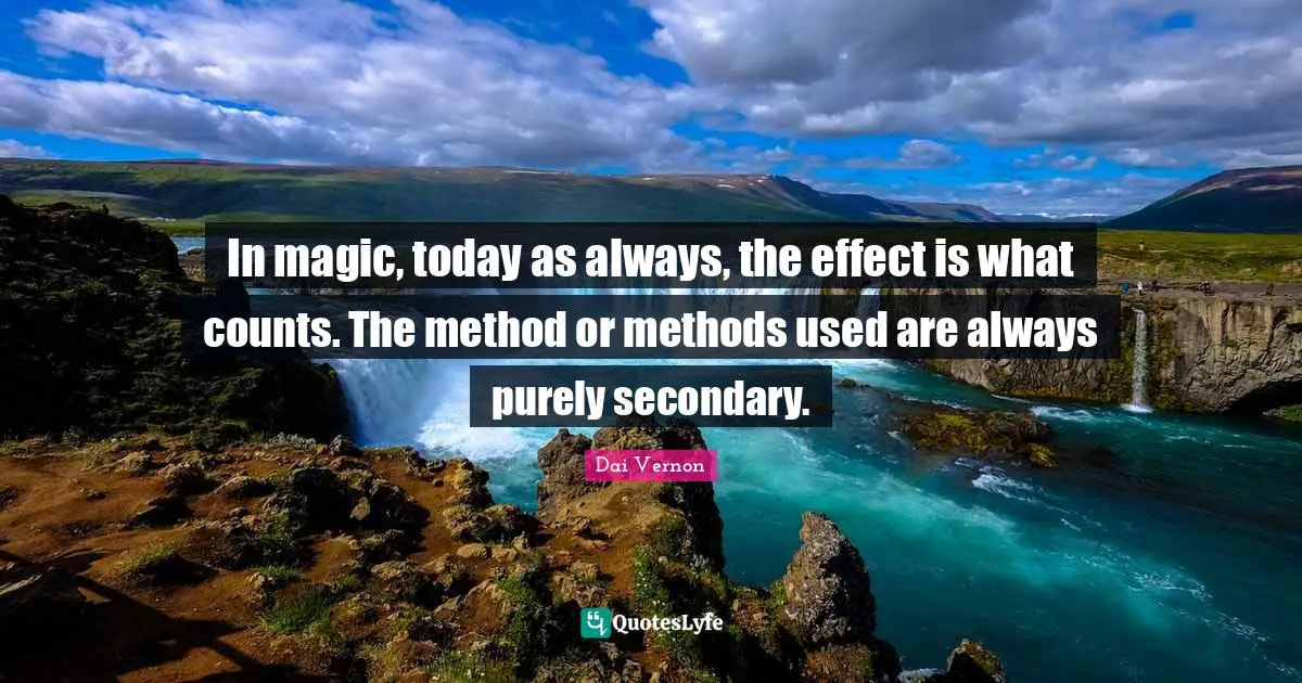 In magic, today as always, the effect is what counts. The method or methods used are always purely secondary.
