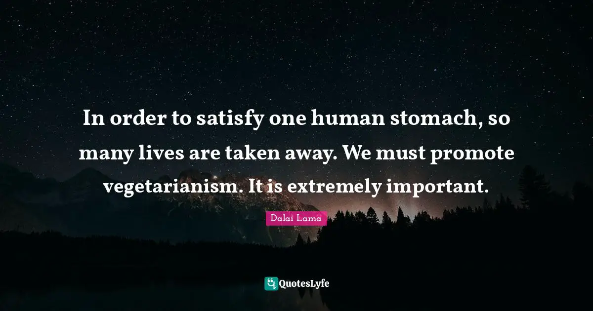 In order to satisfy one human stomach, so many lives are taken away. We must promote vegetarianism. It is extremely important.