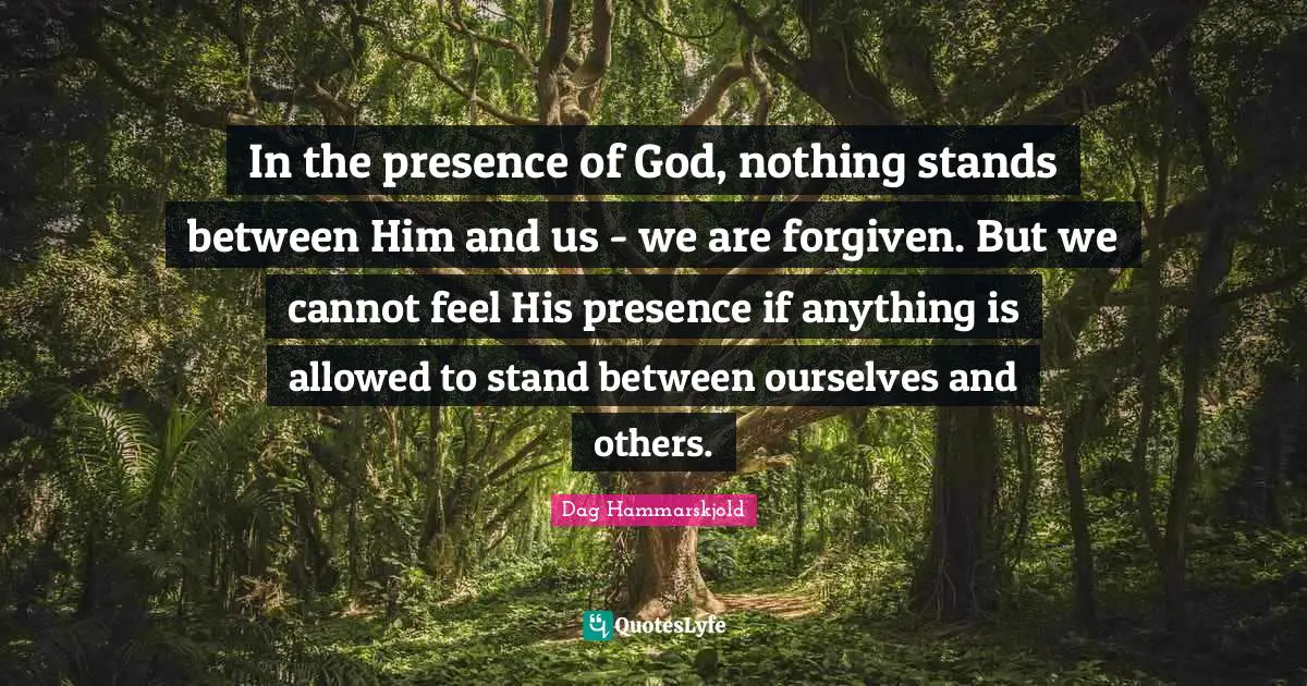 In the presence of God, nothing stands between Him and us - we are forgiven. But we cannot feel His presence if anything is allowed to stand between ourselves and others.