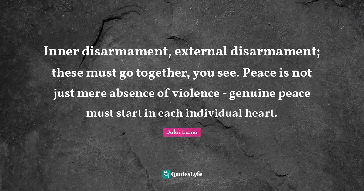 Inner disarmament, external disarmament; these must go together, you see. Peace is not just mere absence of violence - genuine peace must start in each individual heart.