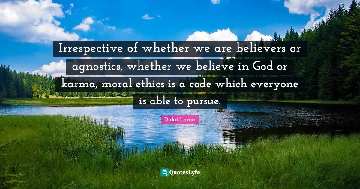 Irrespective of whether we are believers or agnostics, whether we believe in God or karma, moral ethics is a code which everyone is able to pursue.