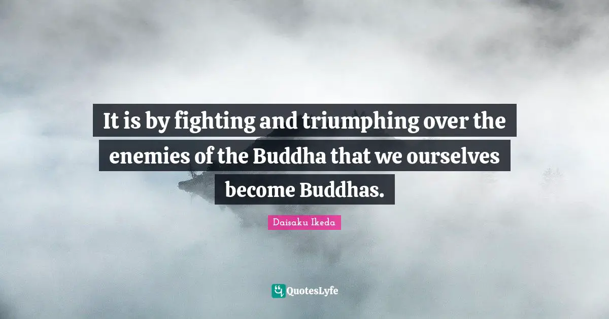It is by fighting and triumphing over the enemies of the Buddha that we ourselves become Buddhas.
