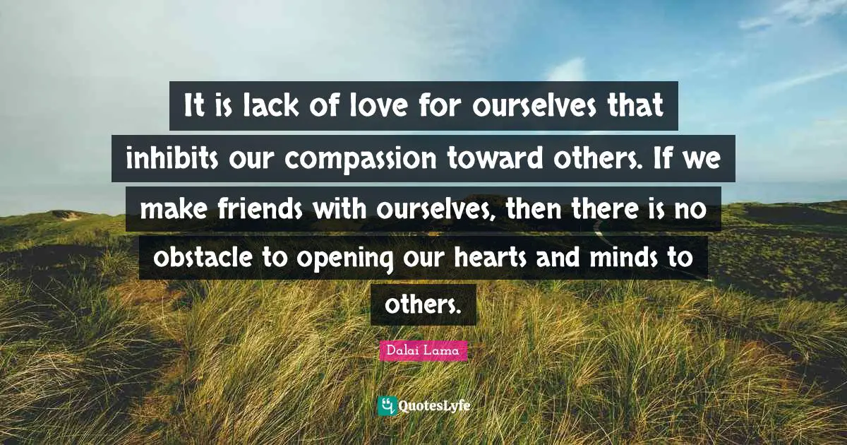 Lack Quotes: "It is lack of love for ourselves that inhibits our compassion toward others. If we make friends with ourselves, then there is no obstacle to opening our hearts and minds to others."