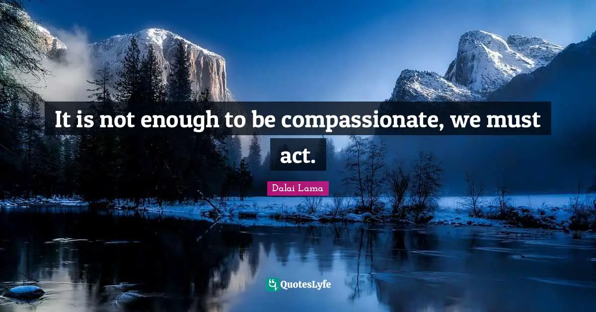 It is not enough to be compassionate, we must act.