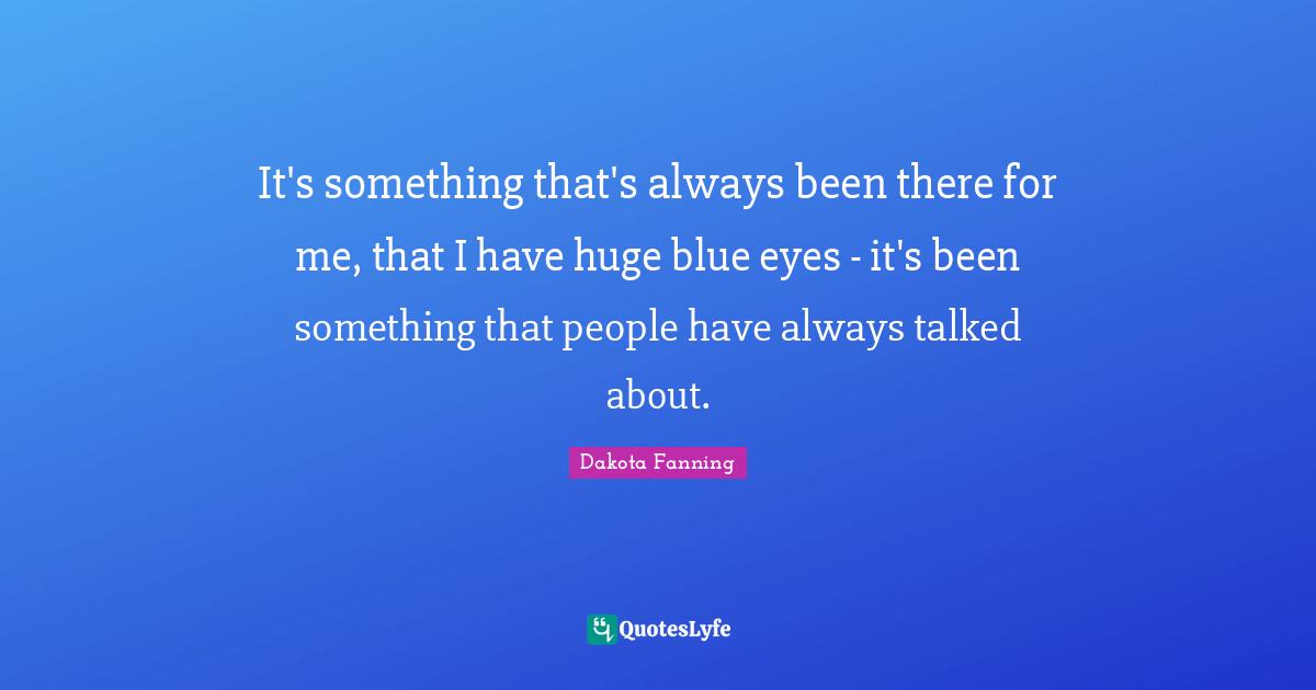 Dakota Fanning Quotes: "It's something that's always been there for me, that I have huge blue eyes - it's been something that people have always talked about."