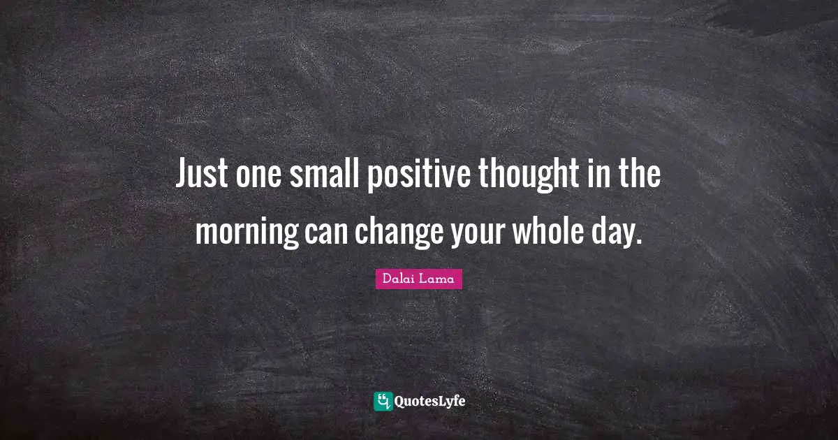 Dalai Lama Quotes: Just one small positive thought in the morning can change your whole day.