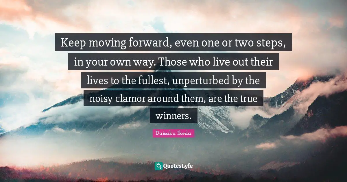 Keep moving forward, even one or two steps, in your own way. Those who live out their lives to the fullest, unperturbed by the noisy clamor around them, are the true winners.
