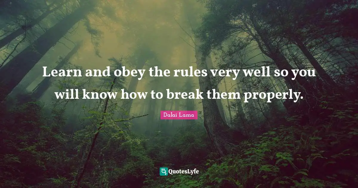 Learn and obey the rules very well so you will know how to break them properly.