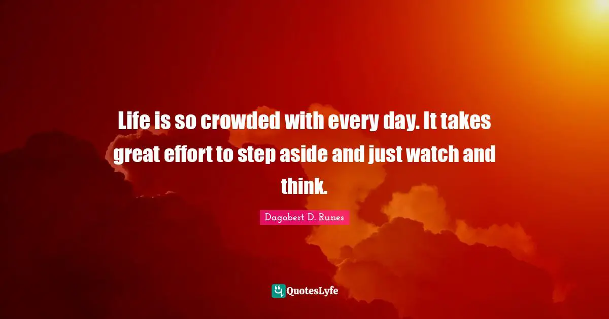 Life is so crowded with every day. It takes great effort to step aside and just watch and think.