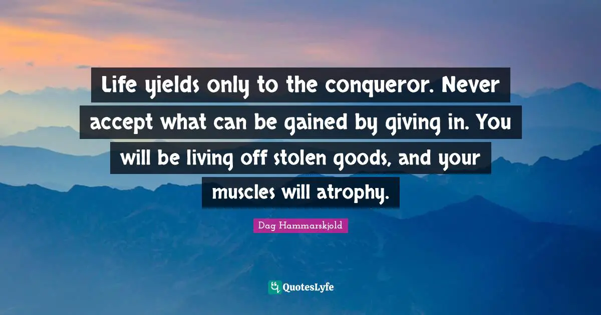 Giving In Quotes: "Life yields only to the conqueror. Never accept what can be gained by giving in. You will be living off stolen goods, and your muscles will atrophy."