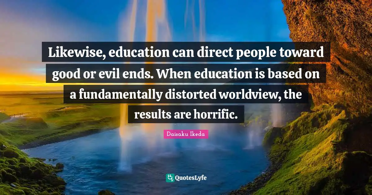 Likewise, education can direct people toward good or evil ends. When education is based on a fundamentally distorted worldview, the results are horrific.